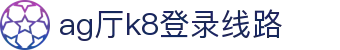 ag厅k8登录线路 - (中国)J9九游ag厅k8登录线路九游娱乐安卓版欢迎您